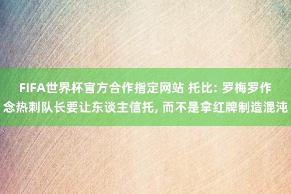 FIFA世界杯官方合作指定网站 托比: 罗梅罗作念热刺队长要让东谈主信托, 而不是拿红牌制造混沌