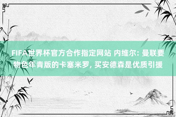 FIFA世界杯官方合作指定网站 内维尔: 曼联要物色年青版的卡塞米罗, 买安德森是优质引援
