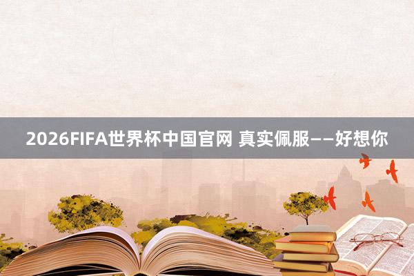 2026FIFA世界杯中国官网 真实佩服——好想你