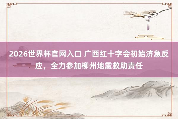 2026世界杯官网入口 广西红十字会初始济急反应,全力参加柳州地震救助责任