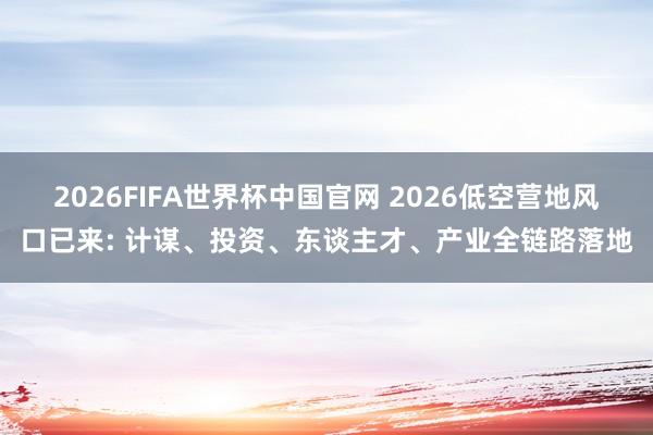 2026FIFA世界杯中国官网 2026低空营地风口已来: 计谋、投资、东谈主才、产业全链路落地