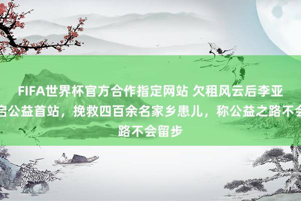 FIFA世界杯官方合作指定网站 欠租风云后李亚鹏开启公益首站,挽救四百余名家乡患儿,称公益之路不会留步
