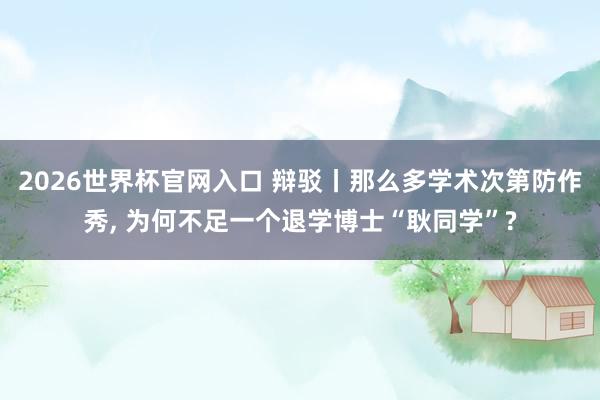 2026世界杯官网入口 辩驳丨那么多学术次第防作秀, 为何不足一个退学博士“耿同学”?