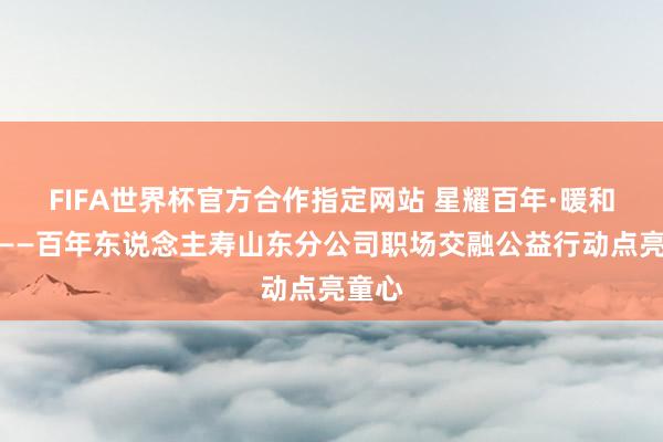 FIFA世界杯官方合作指定网站 星耀百年·暖和同业——百年东说念主寿山东分公司职场交融公益行动点亮童心