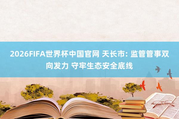 2026FIFA世界杯中国官网 天长市: 监管管事双向发力 守牢生态安全底线
