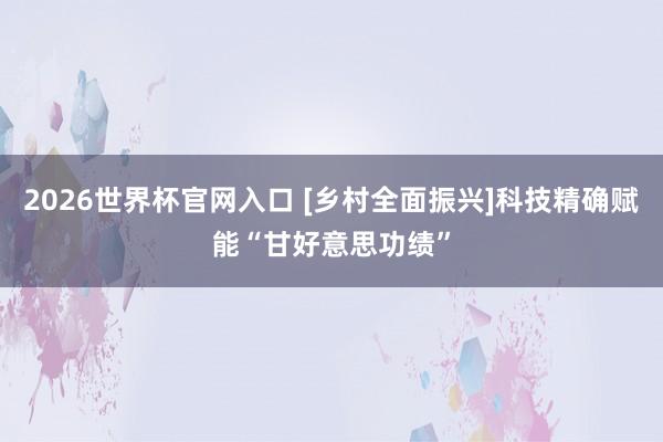 2026世界杯官网入口 [乡村全面振兴]科技精确赋能“甘好意思功绩”