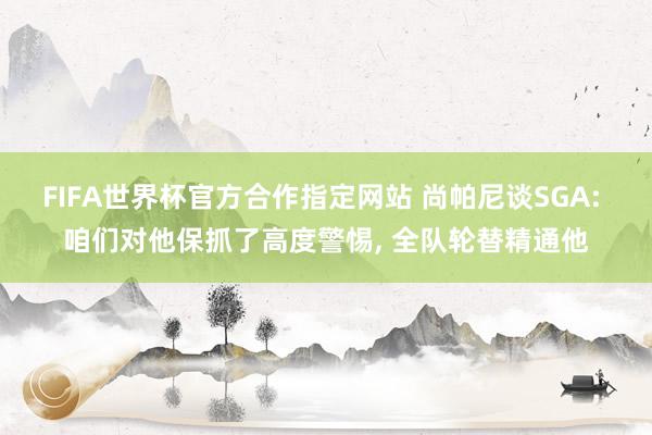 FIFA世界杯官方合作指定网站 尚帕尼谈SGA: 咱们对他保抓了高度警惕, 全队轮替精通他