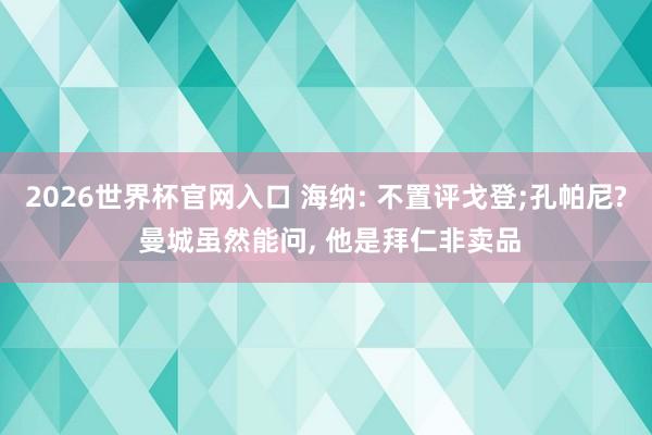 2026世界杯官网入口 海纳: 不置评戈登;孔帕尼? 曼城虽然能问, 他是拜仁非卖品