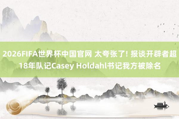 2026FIFA世界杯中国官网 太夸张了! 报谈开辟者超18年队记Casey Holdahl书记我方被除名
