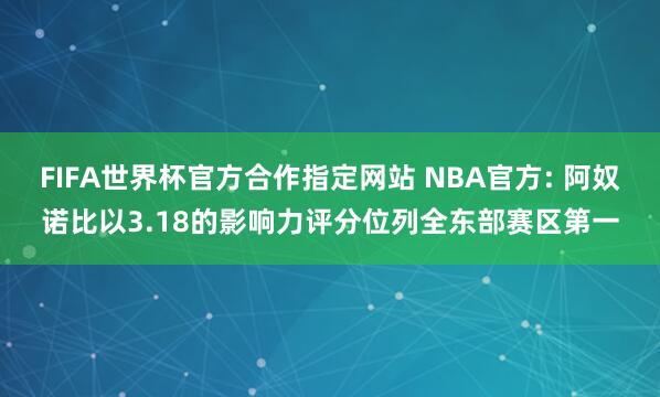 FIFA世界杯官方合作指定网站 NBA官方: 阿奴诺比以3.18的影响力评分位列全东部赛区第一