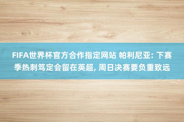 FIFA世界杯官方合作指定网站 帕利尼亚: 下赛季热刺笃定会留在英超, 周日决赛要负重致远