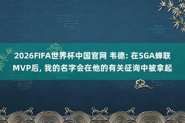 2026FIFA世界杯中国官网 韦德: 在SGA蝉联MVP后, 我的名字会在他的有关征询中被拿起