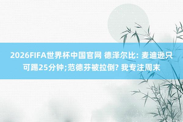 2026FIFA世界杯中国官网 德泽尔比: 麦迪逊只可踢25分钟;范德芬被拉倒? 我专注周末