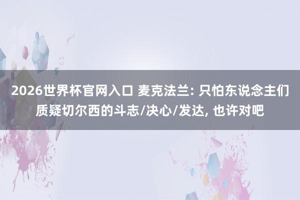 2026世界杯官网入口 麦克法兰: 只怕东说念主们质疑切尔西的斗志/决心/发达, 也许对吧