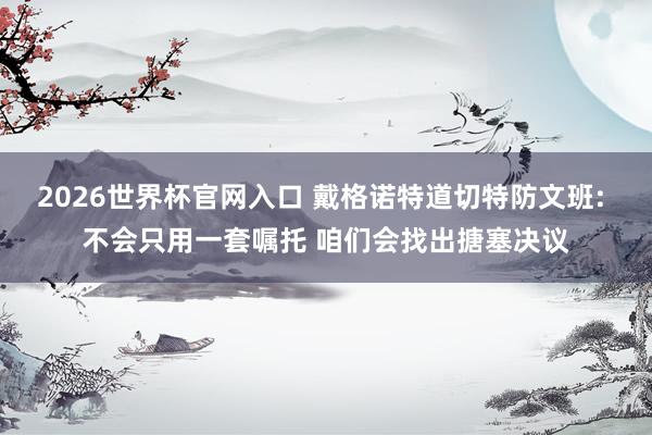 2026世界杯官网入口 戴格诺特道切特防文班: 不会只用一套嘱托 咱们会找出搪塞决议