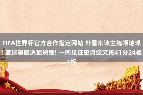 FIFA世界杯官方合作指定网站 外星东谈主统领地球! 篮球领路透顶坍弛! 一同见证史诗级文班41分24板