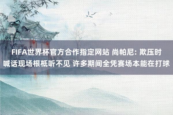 FIFA世界杯官方合作指定网站 尚帕尼: 欺压时喊话现场根柢听不见 许多期间全凭赛场本能在打球