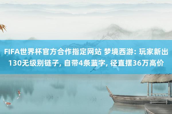 FIFA世界杯官方合作指定网站 梦境西游: 玩家新出130无级别链子, 自带4条蓝字, 径直摆36万高价