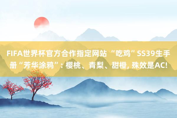FIFA世界杯官方合作指定网站 “吃鸡”SS39生手册“芳华涂鸦”: 樱桃、青梨、甜橙, 殊效是AC!