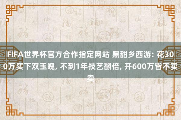 FIFA世界杯官方合作指定网站 黑甜乡西游: 花300万买下双玉魄, 不到1年技艺翻倍, 开600万皆不卖