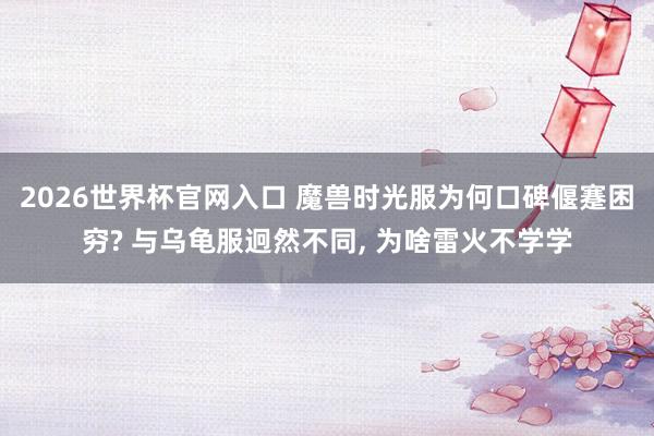 2026世界杯官网入口 魔兽时光服为何口碑偃蹇困穷? 与乌龟服迥然不同, 为啥雷火不学学
