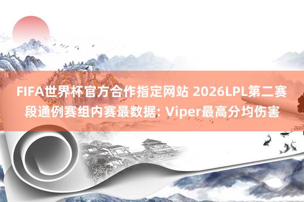 FIFA世界杯官方合作指定网站 2026LPL第二赛段通例赛组内赛最数据: Viper最高分均伤害