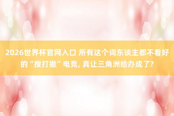 2026世界杯官网入口 所有这个词东谈主都不看好的“搜打撤”电竞, 真让三角洲给办成了?