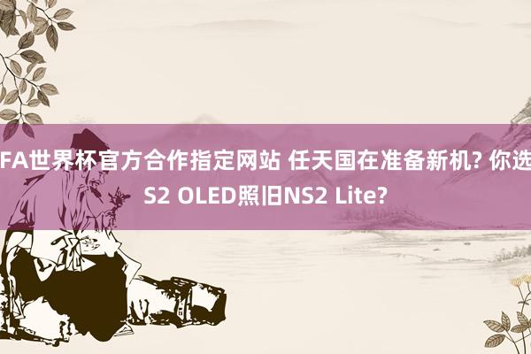 FIFA世界杯官方合作指定网站 任天国在准备新机? 你选NS2 OLED照旧NS2 Lite?