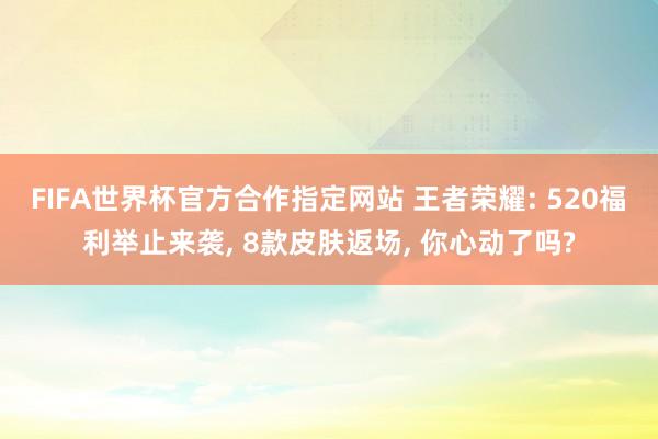 FIFA世界杯官方合作指定网站 王者荣耀: 520福利举止来袭, 8款皮肤返场, 你心动了吗?