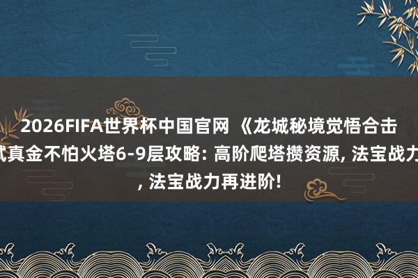2026FIFA世界杯中国官网 《龙城秘境觉悟合击》法宝试真金不怕火塔6-9层攻略: 高阶爬塔攒资源， 法宝战力再进阶!