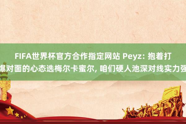 FIFA世界杯官方合作指定网站 Peyz: 抱着打爆对面的心态选梅尔卡蜜尔, 咱们硬人池深对线实力强