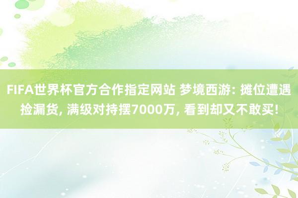 FIFA世界杯官方合作指定网站 梦境西游: 摊位遭遇捡漏货, 满级对持摆7000万, 看到却又不敢买!