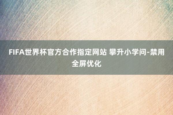 FIFA世界杯官方合作指定网站 攀升小学问-禁用全屏优化