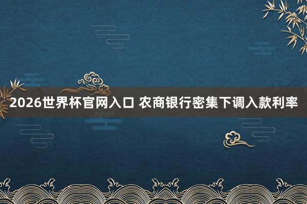2026世界杯官网入口 农商银行密集下调入款利率