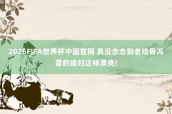 2026FIFA世界杯中国官网 真没念念到老戏骨冯雷的媳妇这样漂亮!