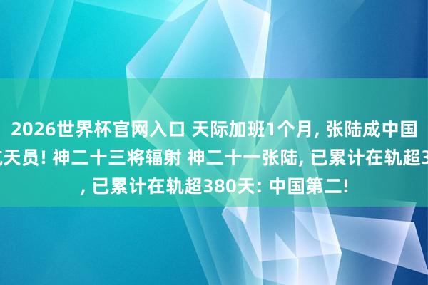 2026世界杯官网入口 天际加班1个月, 张陆成中国在轨时辰第2长航天员! 神二十三将辐射 神二十一张陆, 已累计在轨超380天: 中国第二!