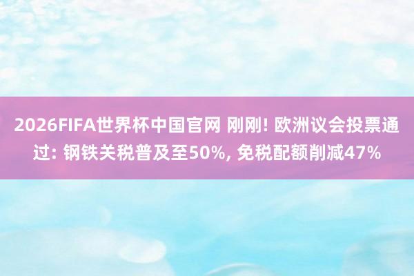 2026FIFA世界杯中国官网 刚刚! 欧洲议会投票通过: 钢铁关税普及至50%, 免税配额削减47%