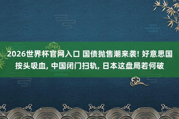 2026世界杯官网入口 国债抛售潮来袭! 好意思国按头吸血, 中国闭门扫轨, 日本这盘局若何破