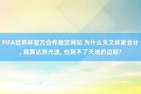 FIFA世界杯官方合作指定网站 为什么天文体家合计, 就算达到光速, 也到不了天地的边际?
