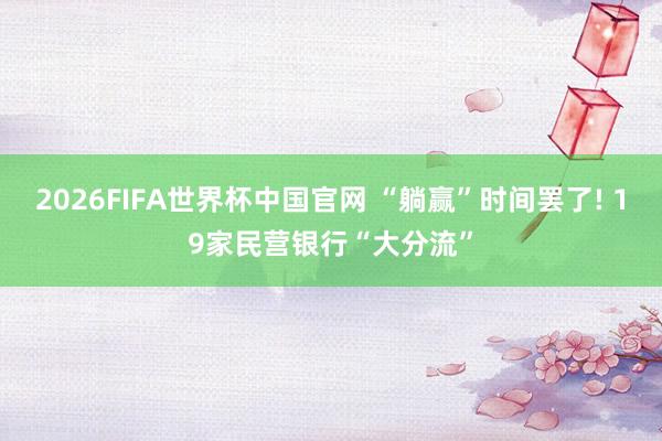 2026FIFA世界杯中国官网 “躺赢”时间罢了! 19家民营银行“大分流”