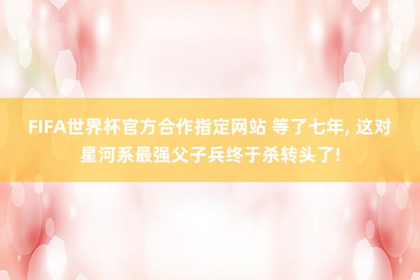 FIFA世界杯官方合作指定网站 等了七年, 这对星河系最强父子兵终于杀转头了!