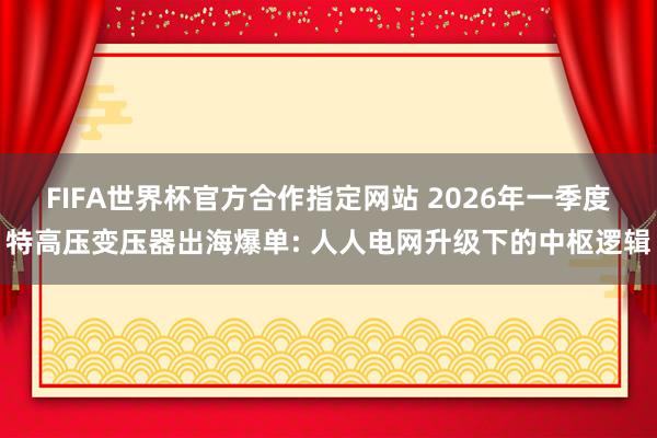 FIFA世界杯官方合作指定网站 2026年一季度特高压变压器出海爆单: 人人电网升级下的中枢逻辑