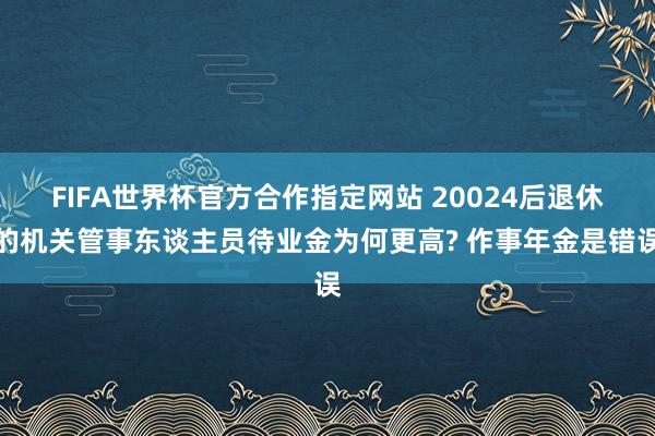 FIFA世界杯官方合作指定网站 20024后退休的机关管事东谈主员待业金为何更高? 作事年金是错误