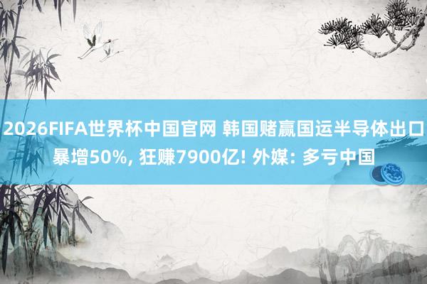 2026FIFA世界杯中国官网 韩国赌赢国运半导体出口暴增50%, 狂赚7900亿! 外媒: 多亏中国