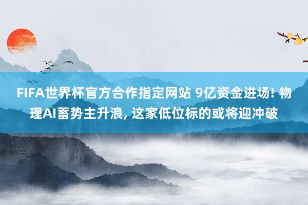 FIFA世界杯官方合作指定网站 9亿资金进场! 物理AI蓄势主升浪, 这家低位标的或将迎冲破