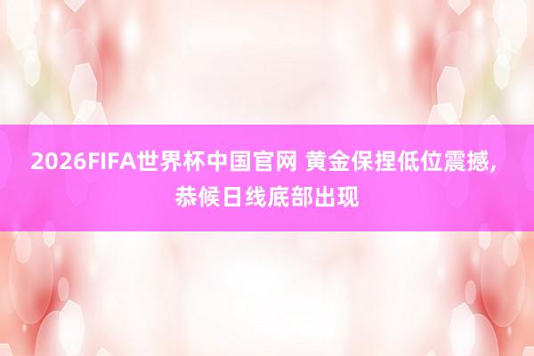2026FIFA世界杯中国官网 黄金保捏低位震撼, 恭候日线底部出现