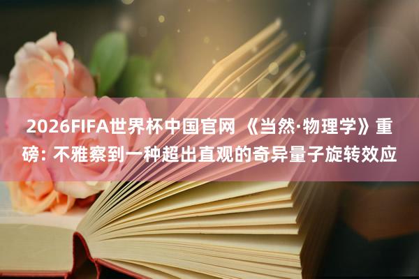 2026FIFA世界杯中国官网 《当然·物理学》重磅: 不雅察到一种超出直观的奇异量子旋转效应