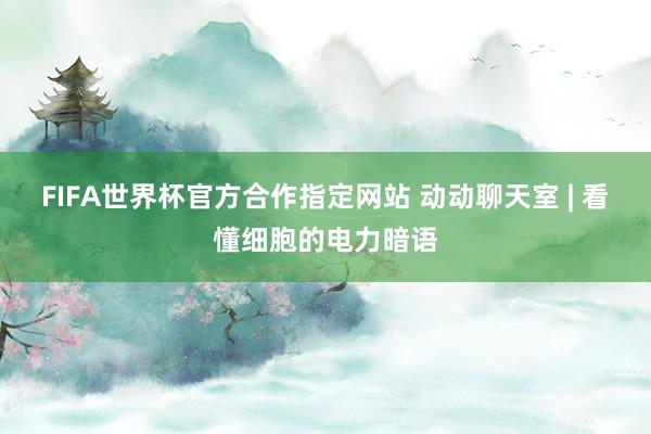FIFA世界杯官方合作指定网站 动动聊天室 | 看懂细胞的电力暗语