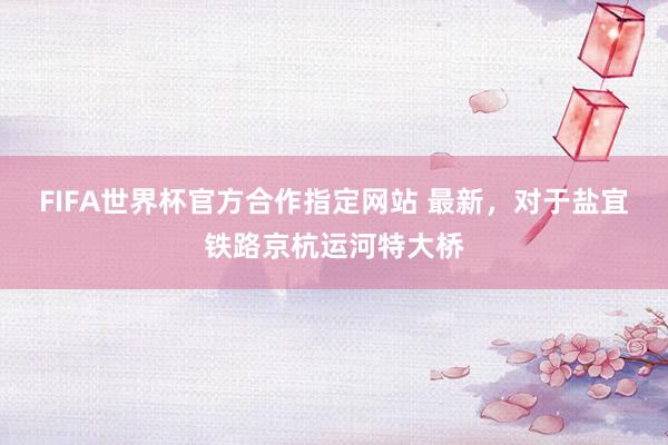 FIFA世界杯官方合作指定网站 最新,对于盐宜铁路京杭运河特大桥