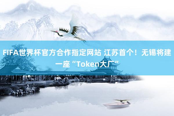 FIFA世界杯官方合作指定网站 江苏首个!无锡将建一座“Token大厂”